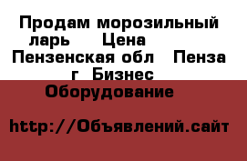 Продам морозильный ларь.  › Цена ­ 5 000 - Пензенская обл., Пенза г. Бизнес » Оборудование   